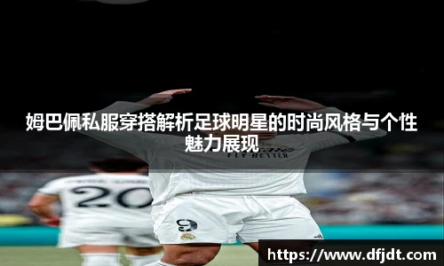 姆巴佩私服穿搭解析足球明星的时尚风格与个性魅力展现